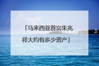 马来西亚首富朱兆祥大约有多少资产