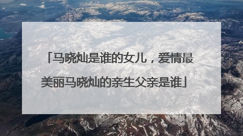 马晓灿是谁的女儿，爱情最美丽马晓灿的亲生父亲是谁