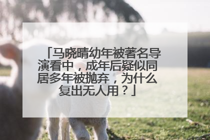 马晓晴幼年被著名导演看中，成年后疑似同居多年被抛弃，为什么复出无人用？