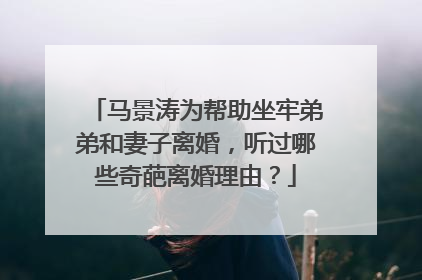 马景涛为帮助坐牢弟弟和妻子离婚,听过哪些奇葩离婚理由?
