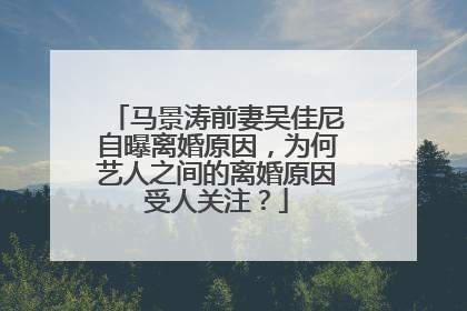 马景涛前妻吴佳尼自曝离婚原因,为何艺人之间的离婚原因受人关注?