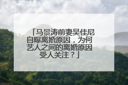 马景涛前妻吴佳尼自曝离婚原因，为何艺人之间的离婚原因受人关注？