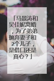 马景涛和吴佳妮离婚,为了弟弟抛弃妻子和2个儿子,是借口还是真心?