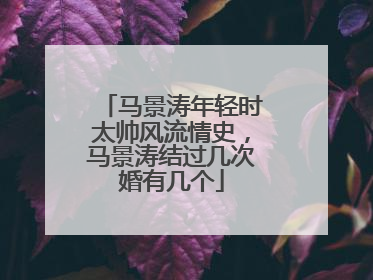 马景涛年轻时太帅风流情史，马景涛结过几次婚有几个