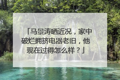 马景涛晒近况，家中破烂拥挤电器老旧，他现在过得怎么样？