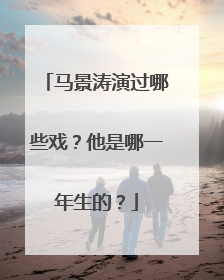 马景涛演过哪些戏?他是哪一年生的?