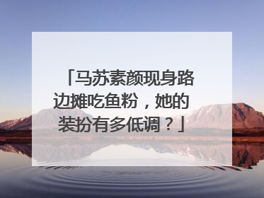 马苏素颜现身路边摊吃鱼粉，她的装扮有多低调？