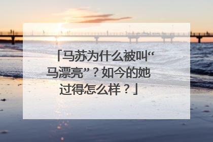 马苏为什么被叫“马漂亮”？如今的她过得怎么样？
