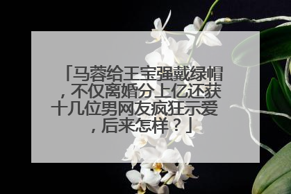 马蓉给王宝强戴绿帽，不仅离婚分上亿还获十几位男网友疯狂示爱，后来怎样？
