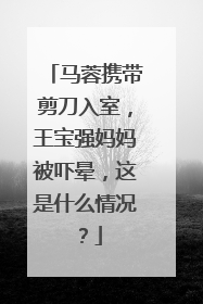 马蓉携带剪刀入室,王宝强妈妈被吓晕,这是什么情况?