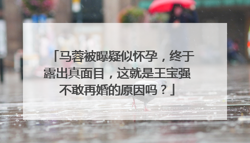 马蓉被曝疑似怀孕,终于露出真面目,这就是王宝强不敢再婚的原因吗?