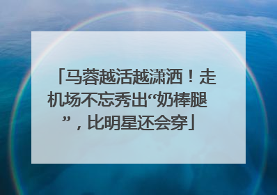 马蓉越活越潇洒!走机场不忘秀出“奶棒腿”,比明星还会穿