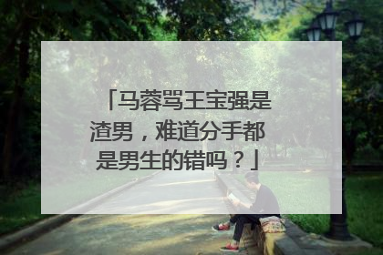 马蓉骂王宝强是渣男，难道分手都是男生的错吗？