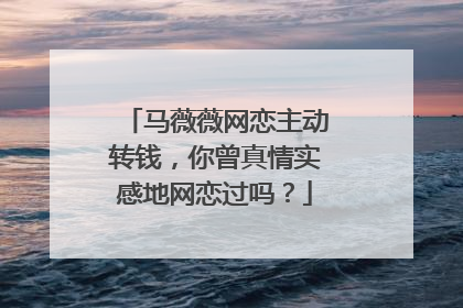 马薇薇网恋主动转钱，你曾真情实感地网恋过吗？