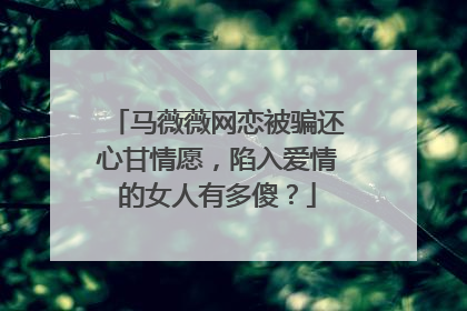 马薇薇网恋被骗还心甘情愿，陷入爱情的女人有多傻？
