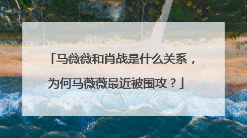 马薇薇和肖战是什么关系，为何马薇薇最近被围攻？