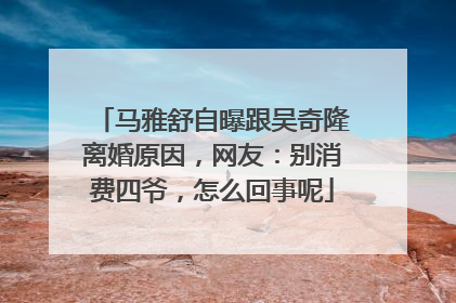 马雅舒自曝跟吴奇隆离婚原因,网友:别消费四爷,怎么回事呢