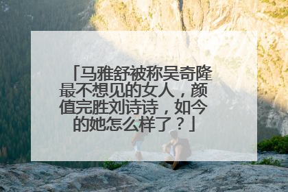 马雅舒被称吴奇隆最不想见的女人,颜值完胜刘诗诗,如今的她怎么样了?