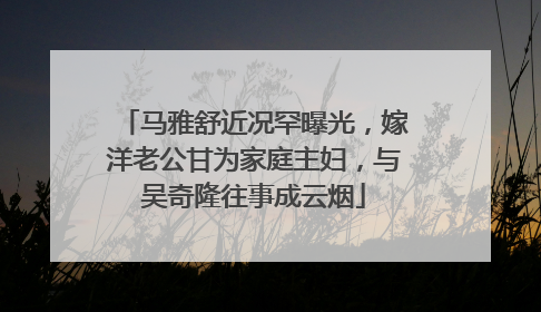 马雅舒近况罕曝光,嫁洋老公甘为家庭主妇,与吴奇隆往事成云烟
