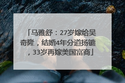 马雅舒:27岁嫁给吴奇隆,结婚4年分道扬镳,33岁再嫁美国富商