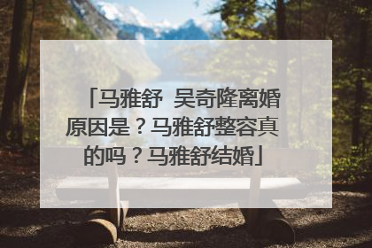 马雅舒 吴奇隆离婚原因是？马雅舒整容真的吗？马雅舒结婚