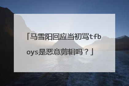 马雪阳回应当初骂tfboys是恶意剪辑吗?