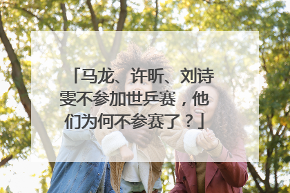 马龙、许昕、刘诗雯不参加世乒赛，他们为何不参赛了？