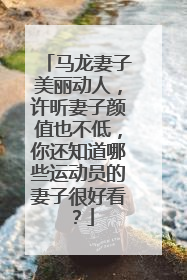 马龙妻子美丽动人，许昕妻子颜值也不低，你还知道哪些运动员的妻子很好看？