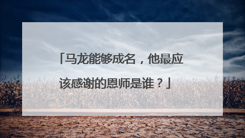 马龙能够成名，他最应该感谢的恩师是谁？