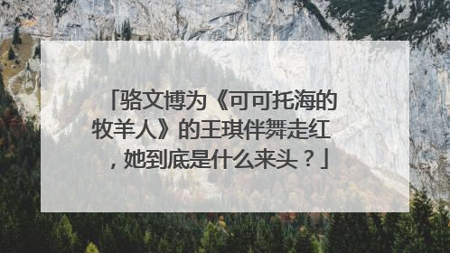 骆文博为《可可托海的牧羊人》的王琪伴舞走红，她到底是什么来头？
