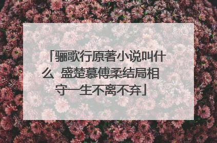 骊歌行原著小说叫什么 盛楚慕傅柔结局相守一生不离不弃