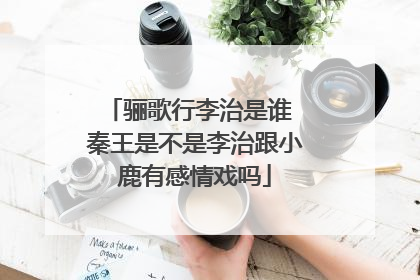 骊歌行李治是谁 秦王是不是李治跟小鹿有感情戏吗