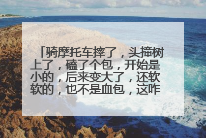 骑摩托车摔了，头撞树上了，磕了个包，开始是小的，后来变大了，还软软的，也不是血包，这咋整啊，是啥啊