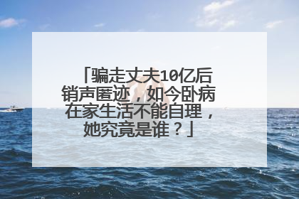 骗走丈夫10亿后销声匿迹，如今卧病在家生活不能自理，她究竟是谁？