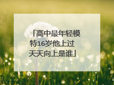 高中最年轻模特16岁他上过天天向上是谁