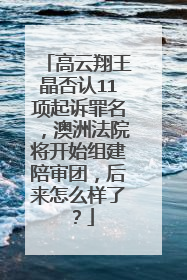 高云翔王晶否认11项起诉罪名，澳洲法院将开始组建陪审团，后来怎么样了？