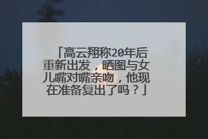 高云翔称20年后重新出发,晒图与女儿嘴对嘴亲吻,他现在准备复出了吗?