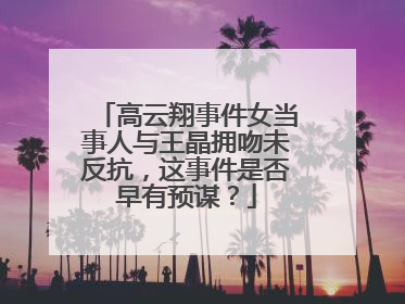 高云翔事件女当事人与王晶拥吻未反抗,这事件是否早有预谋?