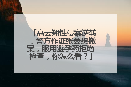 高云翔性侵案逆转，警方作证张鑫想撤案，服用避孕药拒绝检查，你怎么看？