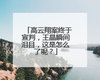 高云翔案终于宣判,王晶瞬间泪目,这是怎么了呢?