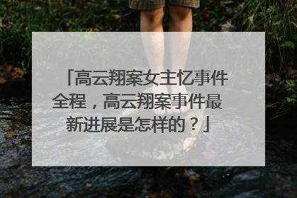 高云翔案女主忆事件全程，高云翔案事件最新进展是怎样的？