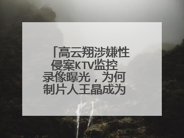 高云翔涉嫌性侵案KTV监控录像曝光,为何制片人王晶成为了案件焦点?