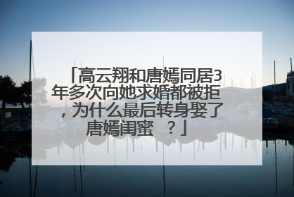 高云翔和唐嫣同居3年多次向她求婚都被拒，为什么最后转身娶了唐嫣闺蜜 ？