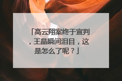 高云翔案终于宣判，王晶瞬间泪目，这是怎么了呢？