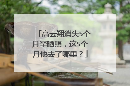 高云翔消失5个月罕晒照,这5个月他去了哪里?