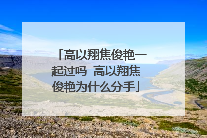 高以翔焦俊艳一起过吗 高以翔焦俊艳为什么分手