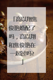 高以翔焦俊艳婚配了吗,高以翔和焦俊艳在一起过吗?