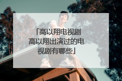 高以翔电视剧 高以翔出演过的电视剧有哪些