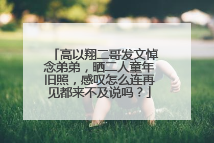 高以翔二哥发文悼念弟弟,晒二人童年旧照,感叹怎么连再见都来不及说吗?