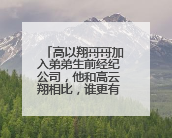 高以翔哥哥加入弟弟生前经纪公司,他和高云翔相比,谁更有才华?